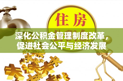 池州深化公积金管理制度改革，促进社会公平与经济发展