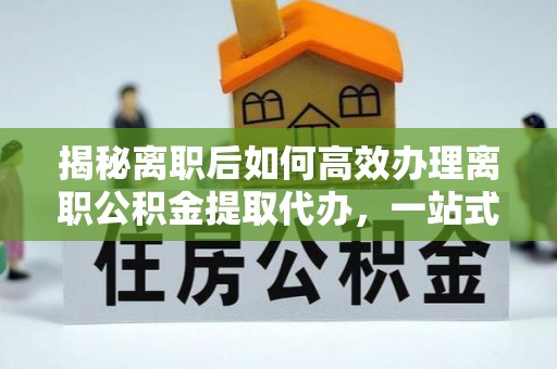 池州揭秘离职后如何高效办理离职公积金提取代办，一站式服务全解析