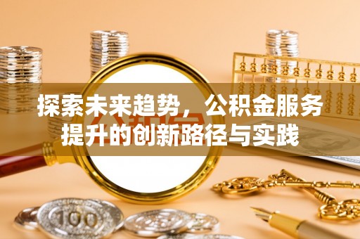 池州探索未来趋势，公积金服务提升的创新路径与实践