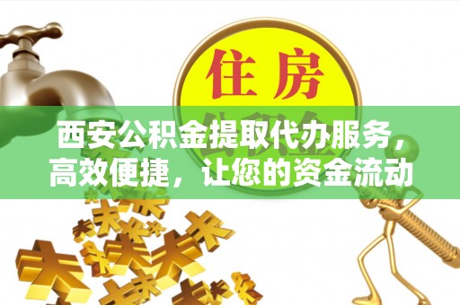 池州西安公积金提取代办服务，高效便捷，让您的资金流动更灵活