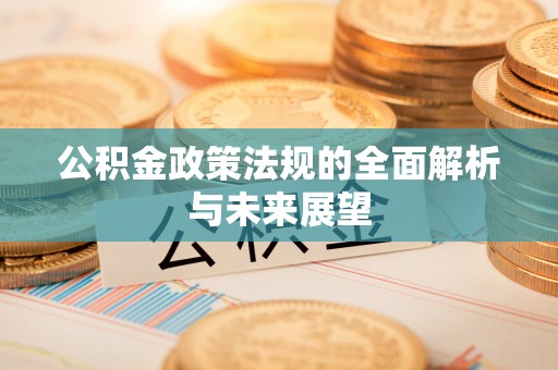 池州公积金政策法规的全面解析与未来展望