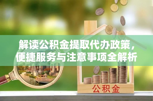 池州解读公积金提取代办政策，便捷服务与注意事项全解析