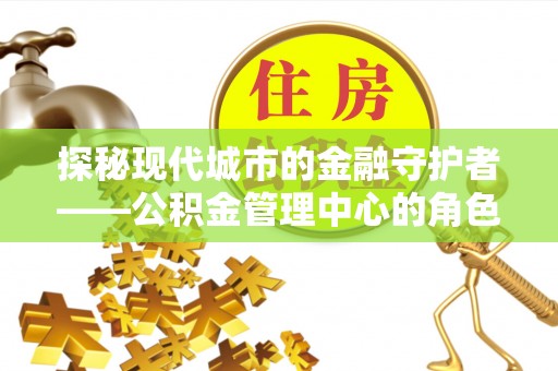 池州探秘现代城市的金融守护者——公积金管理中心的角色与使命