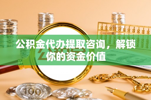 池州公积金代办提取咨询，解锁你的资金价值