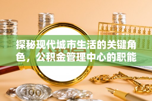 池州探秘现代城市生活的关键角色，公积金管理中心的职能与影响