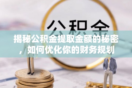 池州揭秘公积金提取金额的秘密，如何优化你的财务规划