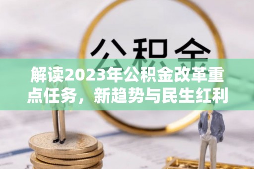 池州解读2023年公积金改革重点任务，新趋势与民生红利