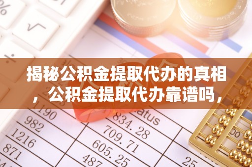 池州揭秘公积金提取代办的真相，公积金提取代办靠谱吗，如何选择专业服务？