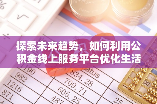 池州探索未来趋势，如何利用公积金线上服务平台优化生活