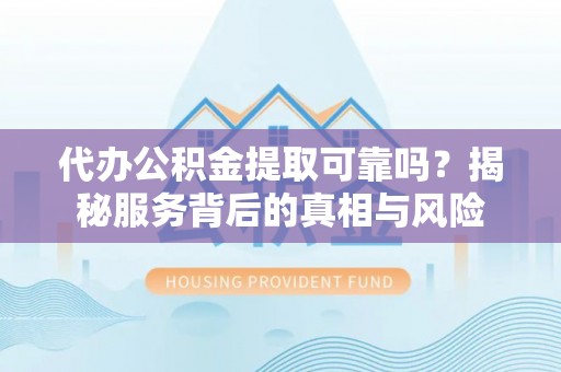 池州代办公积金提取可靠吗？揭秘服务背后的真相与风险