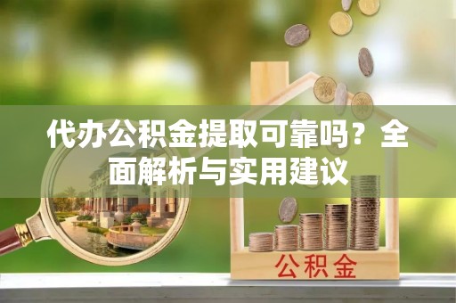 池州代办公积金提取可靠吗？全面解析与实用建议
