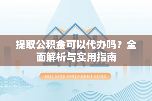 池州提取公积金可以代办吗？全面解析与实用指南