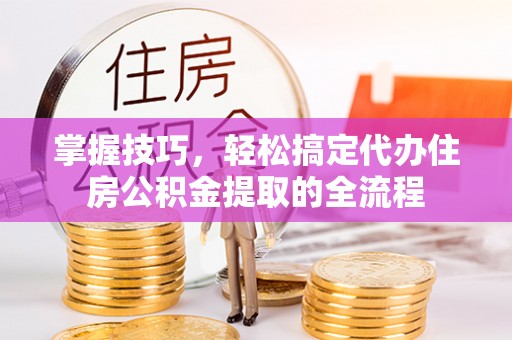 池州掌握技巧，轻松搞定代办住房公积金提取的全流程