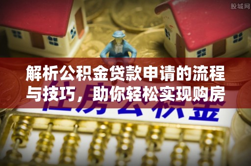 池州解析公积金贷款申请的流程与技巧，助你轻松实现购房梦想