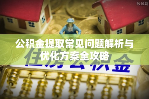 池州公积金提取常见问题解析与优化方案全攻略