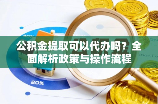 池州公积金提取可以代办吗？全面解析政策与操作流程