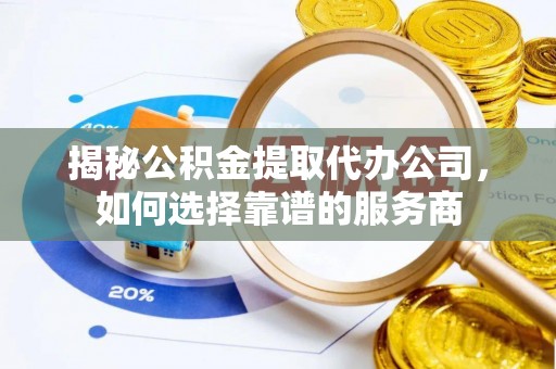 池州揭秘公积金提取代办公司，如何选择靠谱的服务商
