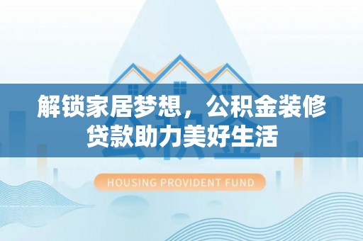 池州解锁家居梦想，公积金装修贷款助力美好生活