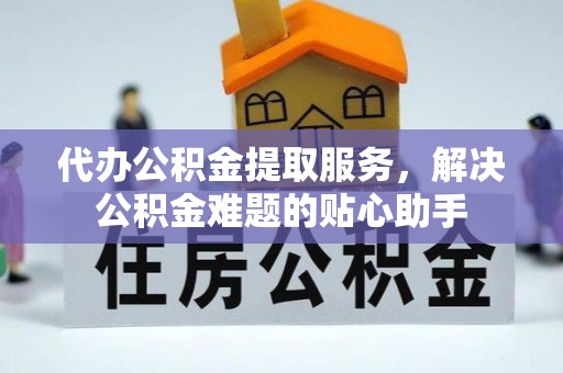 池州代办公积金提取服务，解决公积金难题的贴心助手