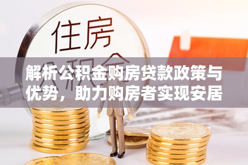 池州解析公积金购房贷款政策与优势，助力购房者实现安居梦想
