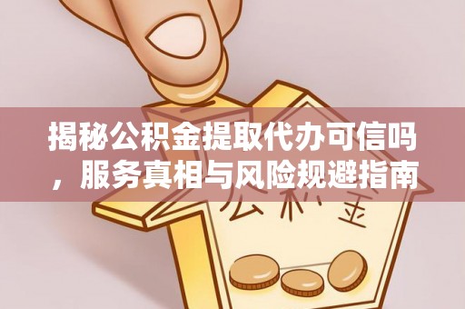 池州揭秘公积金提取代办可信吗，服务真相与风险规避指南