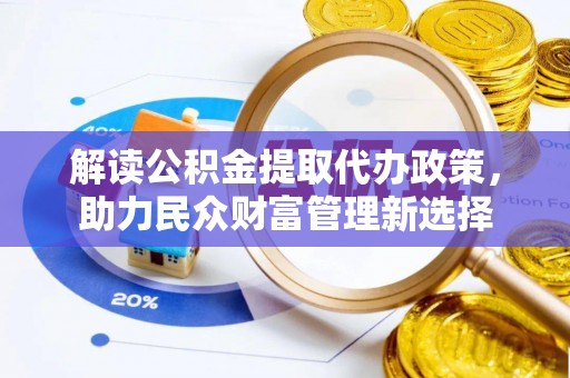 池州解读公积金提取代办政策，助力民众财富管理新选择