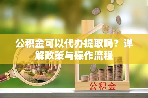 池州公积金可以代办提取吗？详解政策与操作流程