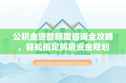 池州公积金贷款额度咨询全攻略，轻松搞定购房资金规划