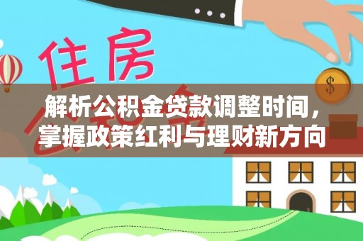 池州解析公积金贷款调整时间，掌握政策红利与理财新方向