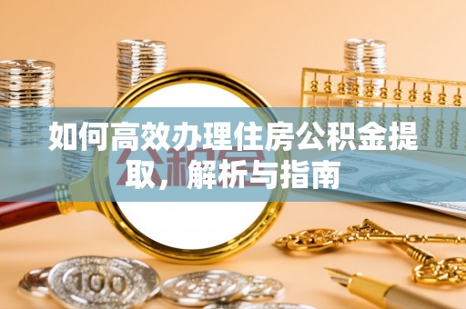 池州如何高效办理住房公积金提取，解析与指南