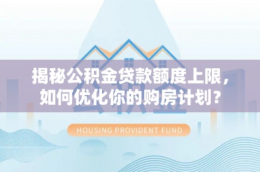 池州揭秘公积金贷款额度上限，如何优化你的购房计划？