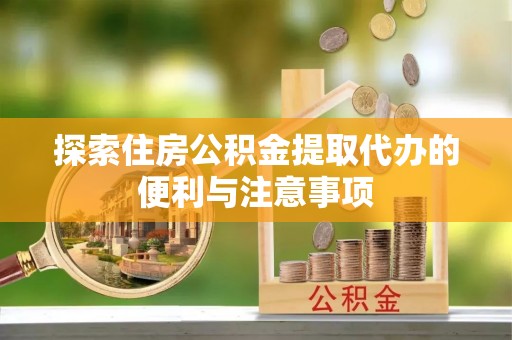 池州探索住房公积金提取代办的便利与注意事项