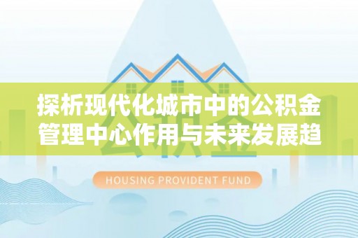 池州探析现代化城市中的公积金管理中心作用与未来发展趋势