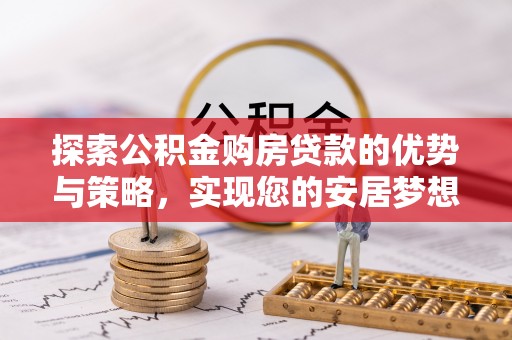 池州探索公积金购房贷款的优势与策略，实现您的安居梦想