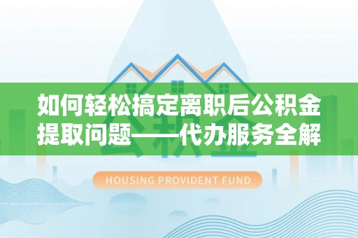 池州如何轻松搞定离职后公积金提取问题——代办服务全解析