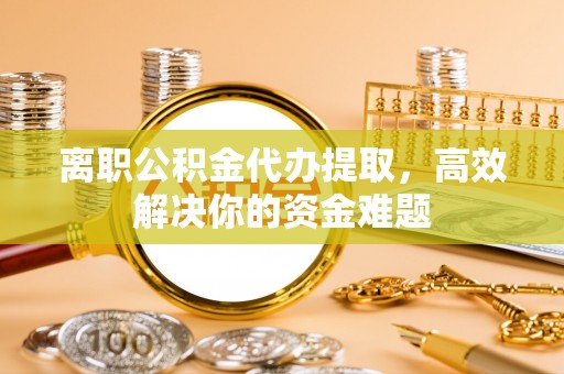 池州离职公积金代办提取，高效解决你的资金难题