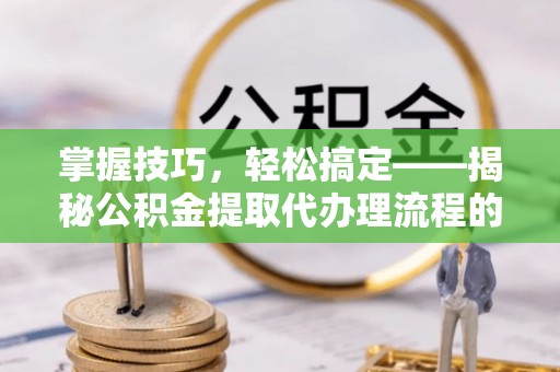 池州掌握技巧，轻松搞定——揭秘公积金提取代办理流程的关键步骤
