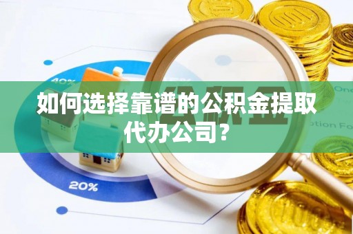 池州如何选择靠谱的公积金提取代办公司？