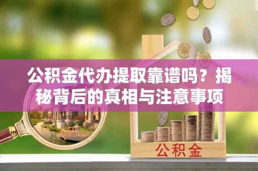 池州公积金代办提取靠谱吗？揭秘背后的真相与注意事项