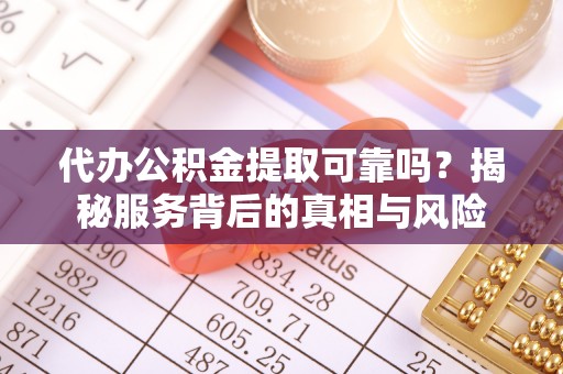 池州代办公积金提取可靠吗？揭秘服务背后的真相与风险