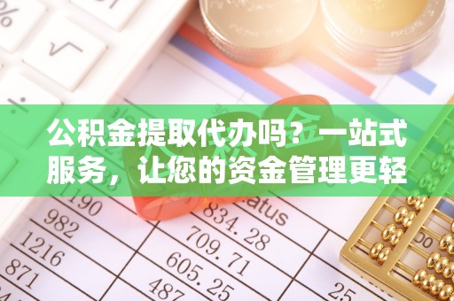 池州公积金提取代办吗？一站式服务，让您的资金管理更轻松