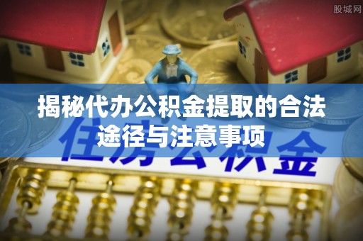 池州揭秘代办公积金提取的合法途径与注意事项
