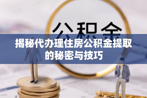 池州揭秘代办理住房公积金提取的秘密与技巧