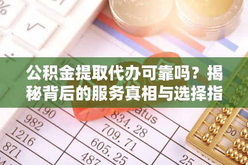 池州公积金提取代办可靠吗？揭秘背后的服务真相与选择指南