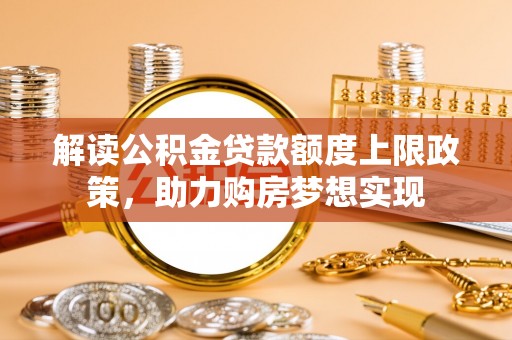 池州解读公积金贷款额度上限政策，助力购房梦想实现