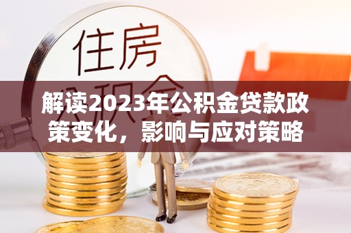 池州解读2023年公积金贷款政策变化，影响与应对策略