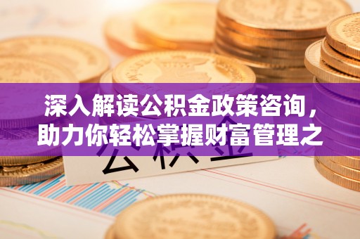 池州深入解读公积金政策咨询，助力你轻松掌握财富管理之道