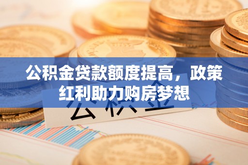 池州公积金贷款额度提高，政策红利助力购房梦想