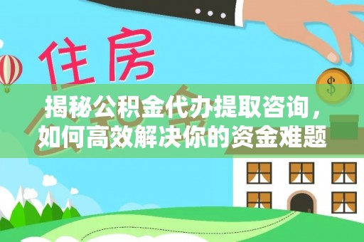 池州揭秘公积金代办提取咨询，如何高效解决你的资金难题