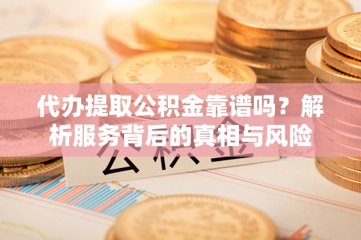 池州代办提取公积金靠谱吗？解析服务背后的真相与风险